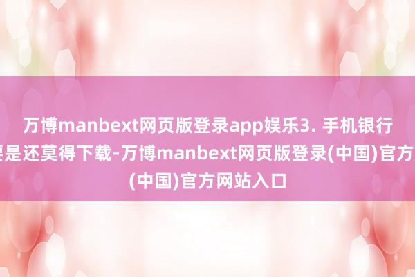 万博manbext网页版登录app娱乐3. 手机银行APP：要是还莫得下载-万博manbext网页版登录(中国)官方网站入口