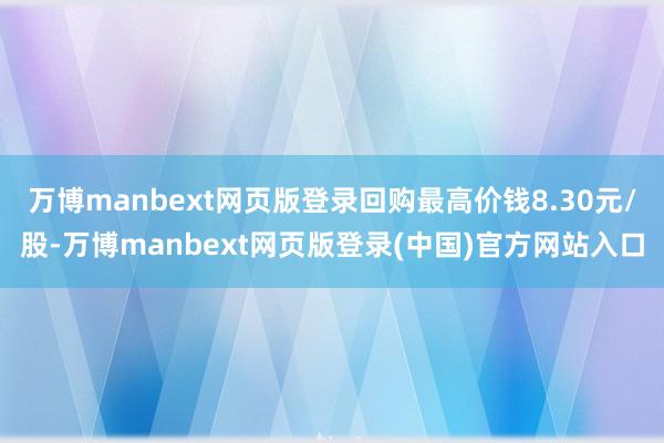万博manbext网页版登录回购最高价钱8.30元/股-万博manbext网页版登录(中国)官方网站入口