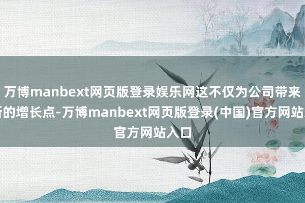 万博manbext网页版登录娱乐网这不仅为公司带来了新的增长点-万博manbext网页版登录(中国)官方网站入口