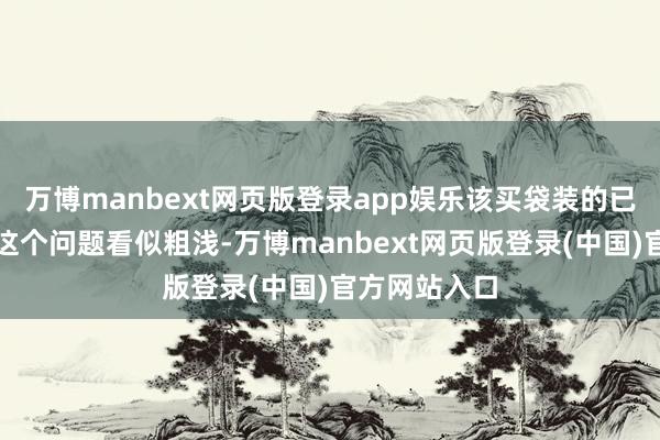 万博manbext网页版登录app娱乐该买袋装的已经散装的？这个问题看似粗浅-万博manbext网页版登录(中国)官方网站入口