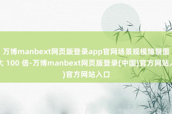 万博manbext网页版登录app官网场景规模障翳面扩大 100 倍-万博manbext网页版登录(中国)官方网站入口
