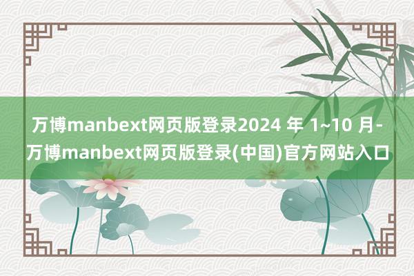 万博manbext网页版登录2024 年 1~10 月-万博manbext网页版登录(中国)官方网站入口