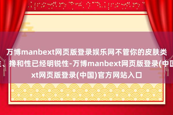 万博manbext网页版登录娱乐网不管你的皮肤类型是油性、干性、搀和性已经明锐性-万博manbext网页版登录(中国)官方网站入口