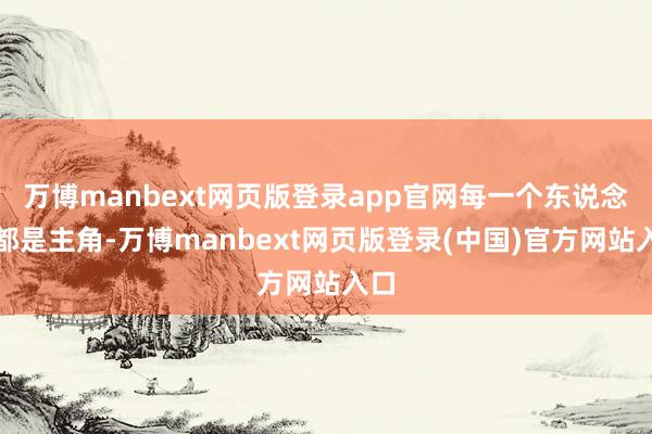 万博manbext网页版登录app官网每一个东说念主都是主角-万博manbext网页版登录(中国)官方网站入口