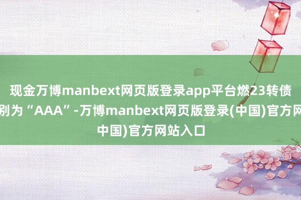 现金万博manbext网页版登录app平台燃23转债信用级别为“AAA”-万博manbext网页版登录(中国)官方网站入口