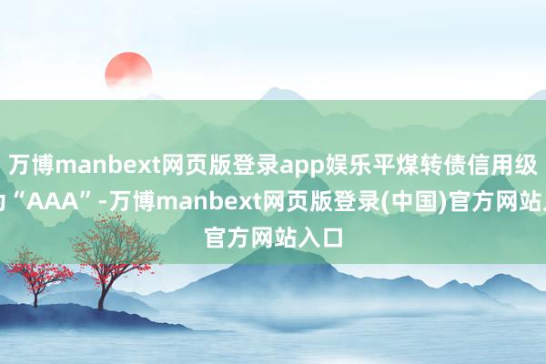 万博manbext网页版登录app娱乐平煤转债信用级别为“AAA”-万博manbext网页版登录(中国)官方网站入口