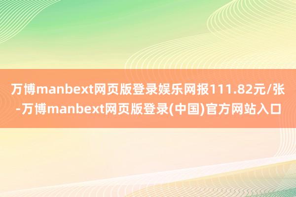万博manbext网页版登录娱乐网报111.82元/张-万博manbext网页版登录(中国)官方网站入口