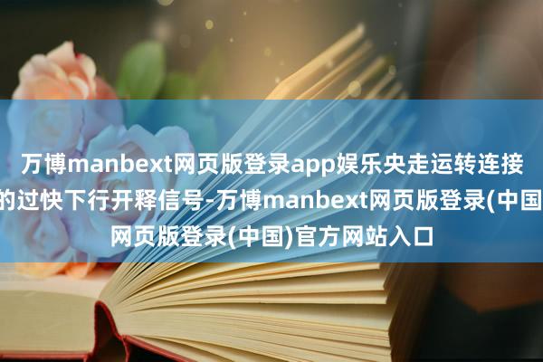 万博manbext网页版登录app娱乐央走运转连接对于商场利率的过快下行开释信号-万博manbext网页版登录(中国)官方网站入口