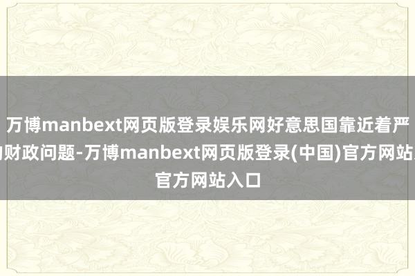 万博manbext网页版登录娱乐网好意思国靠近着严重的财政问题-万博manbext网页版登录(中国)官方网站入口