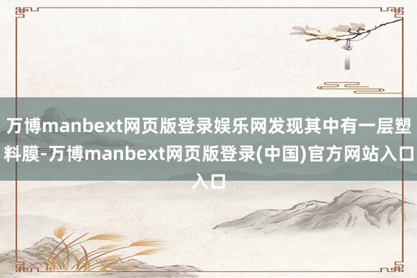 万博manbext网页版登录娱乐网发现其中有一层塑料膜-万博manbext网页版登录(中国)官方网站入口