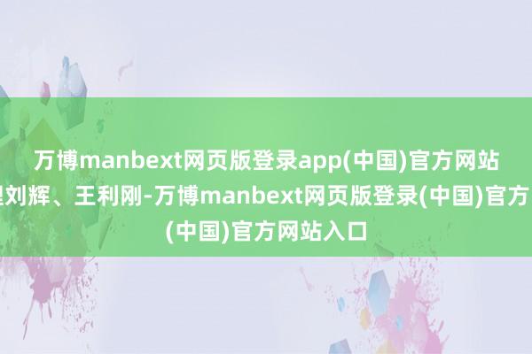 万博manbext网页版登录app(中国)官方网站基金司理刘辉、王利刚-万博manbext网页版登录(中国)官方网站入口