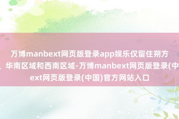 万博manbext网页版登录app娱乐仅留住朔方区域、华东区域、华南区域和西南区域-万博manbext网页版登录(中国)官方网站入口