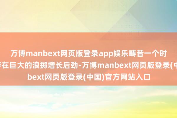 万博manbext网页版登录app娱乐畴昔一个时期我国农村也曾存在巨大的浪掷增长后劲-万博manbext网页版登录(中国)官方网站入口