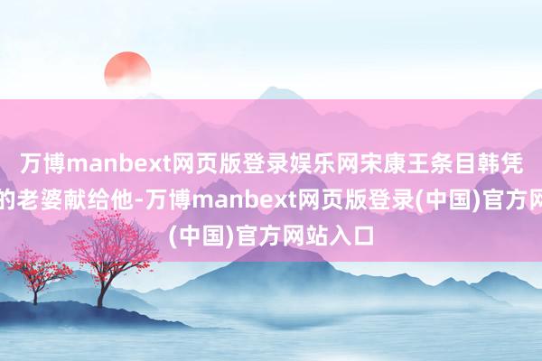 万博manbext网页版登录娱乐网宋康王条目韩凭将我方的老婆献给他-万博manbext网页版登录(中国)官方网站入口
