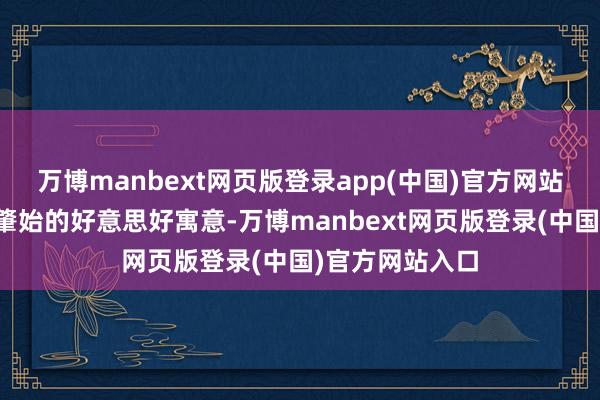 万博manbext网页版登录app(中国)官方网站承载注重生与肇始的好意思好寓意-万博manbext网页版登录(中国)官方网站入口