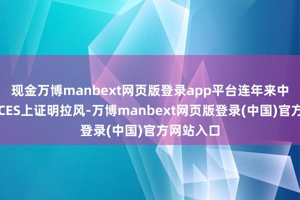 现金万博manbext网页版登录app平台连年来中国企业在CES上证明拉风-万博manbext网页版登录(中国)官方网站入口