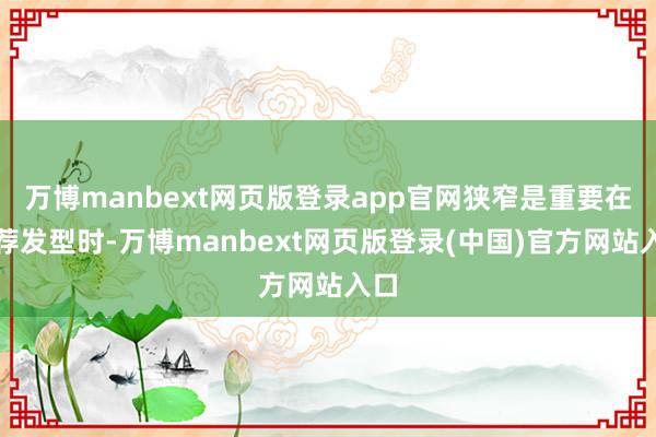 万博manbext网页版登录app官网狭窄是重要在遴荐发型时-万博manbext网页版登录(中国)官方网站入口