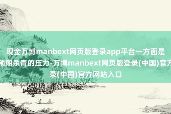 现金万博manbext网页版登录app平台一方面是面对前期预期杀青的压力-万博manbext网页版登录(中国)官方网站入口