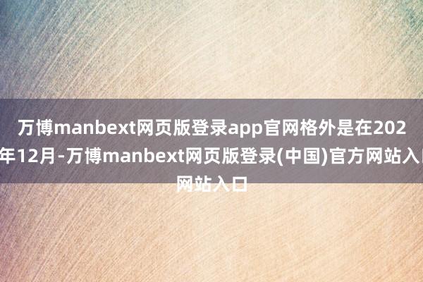万博manbext网页版登录app官网格外是在2024年12月-万博manbext网页版登录(中国)官方网站入口