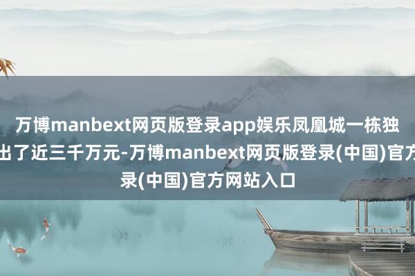 万博manbext网页版登录app娱乐凤凰城一栋独栋别墅拍出了近三千万元-万博manbext网页版登录(中国)官方网站入口