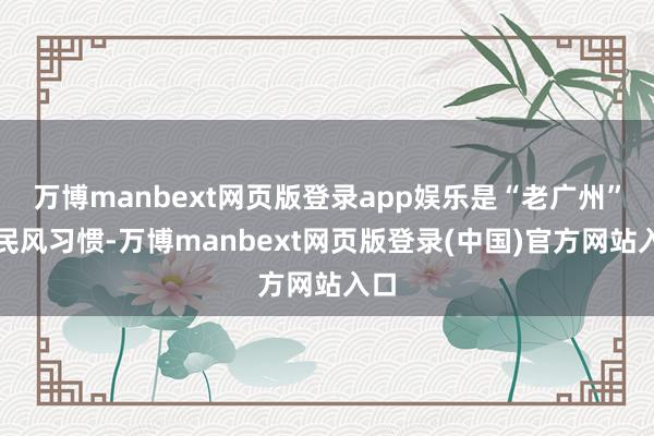 万博manbext网页版登录app娱乐是“老广州”的民风习惯-万博manbext网页版登录(中国)官方网站入口