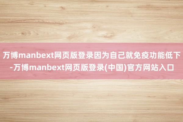 万博manbext网页版登录因为自己就免疫功能低下-万博manbext网页版登录(中国)官方网站入口