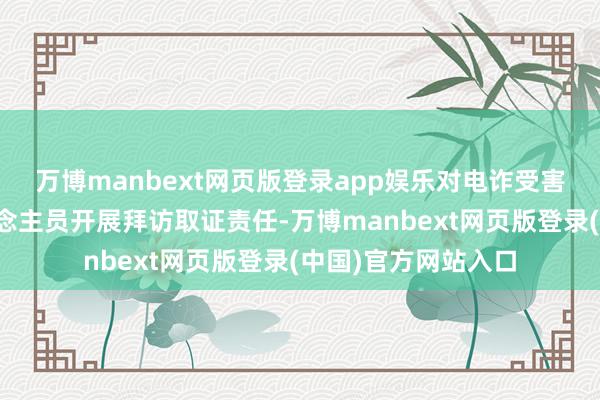 万博manbext网页版登录app娱乐对电诈受害者和缅北回流东说念主员开展拜访取证责任-万博manbext网页版登录(中国)官方网站入口