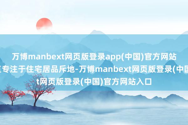 万博manbext网页版登录app(中国)官方网站公司多年来一直专注于住宅居品斥地-万博manbext网页版登录(中国)官方网站入口
