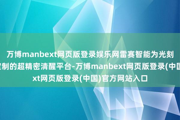 万博manbext网页版登录娱乐网雷赛智能为光刻机开发制造约定制的超精密清醒平台-万博manbext网页版登录(中国)官方网站入口