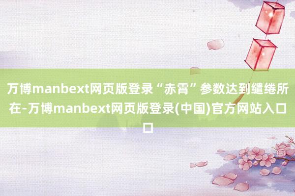 万博manbext网页版登录“赤霄”参数达到缱绻所在-万博manbext网页版登录(中国)官方网站入口