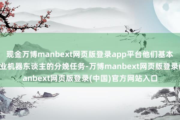 现金万博manbext网页版登录app平台他们基本要完成近2000台工业机器东谈主的分娩任务-万博manbext网页版登录(中国)官方网站入口