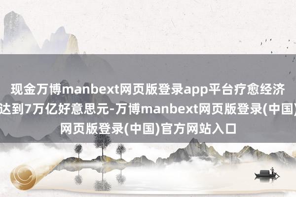 现金万博manbext网页版登录app平台疗愈经济的市集范畴将达到7万亿好意思元-万博manbext网页版登录(中国)官方网站入口
