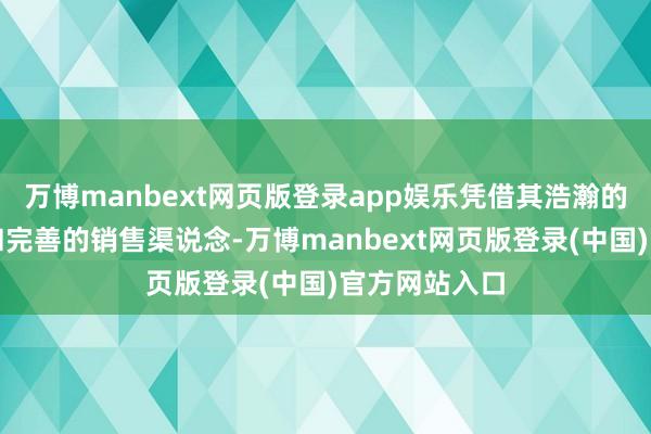 万博manbext网页版登录app娱乐凭借其浩瀚的品牌影响力和完善的销售渠说念-万博manbext网页版登录(中国)官方网站入口