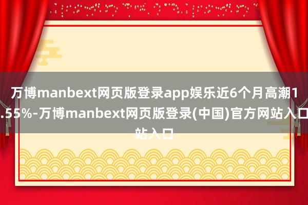 万博manbext网页版登录app娱乐近6个月高潮1.55%-万博manbext网页版登录(中国)官方网站入口