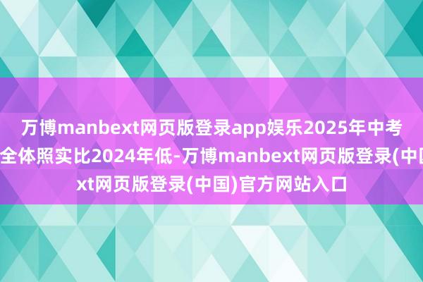 万博manbext网页版登录app娱乐2025年中考相宜性纯熟难度全体照实比2024年低-万博manbext网页版登录(中国)官方网站入口