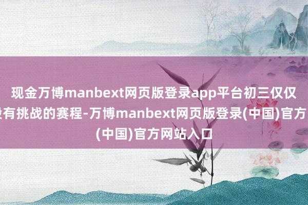 现金万博manbext网页版登录app平台初三仅仅其中一段有挑战的赛程-万博manbext网页版登录(中国)官方网站入口