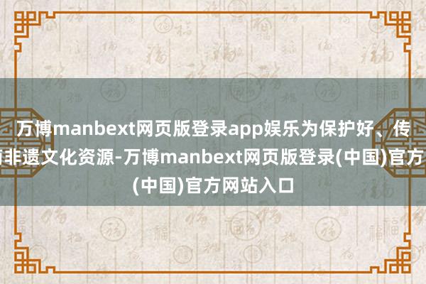 万博manbext网页版登录app娱乐为保护好、传承好河南非遗文化资源-万博manbext网页版登录(中国)官方网站入口