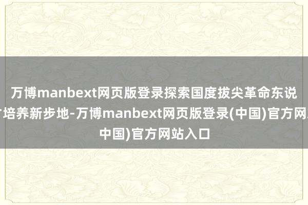 万博manbext网页版登录探索国度拔尖革命东说念主才培养新步地-万博manbext网页版登录(中国)官方网站入口