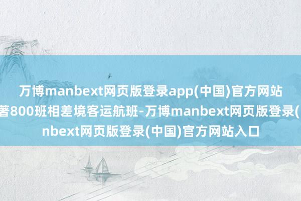 万博manbext网页版登录app(中国)官方网站深圳机场每周有卓著800班相差境客运航班-万博manbext网页版登录(中国)官方网站入口