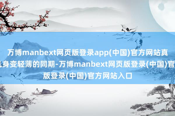 万博manbext网页版登录app(中国)官方网站真我 GT7在机身变轻薄的同期-万博manbext网页版登录(中国)官方网站入口