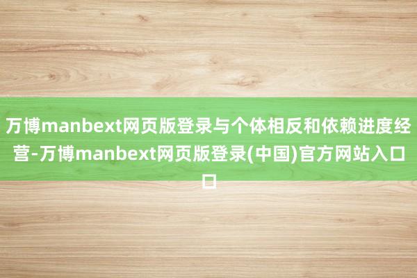 万博manbext网页版登录与个体相反和依赖进度经营-万博manbext网页版登录(中国)官方网站入口