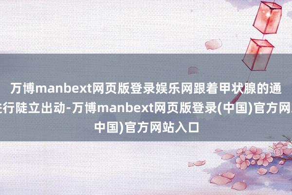 万博manbext网页版登录娱乐网跟着甲状腺的通顺而进行陡立出动-万博manbext网页版登录(中国)官方网站入口