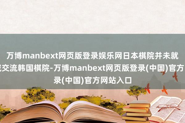 万博manbext网页版登录娱乐网日本棋院并未就此事专诚交流韩国棋院-万博manbext网页版登录(中国)官方网站入口