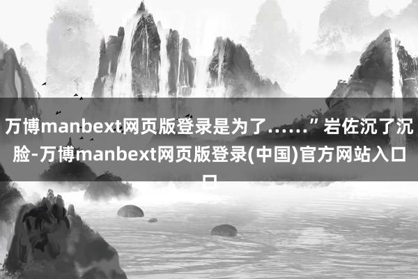 万博manbext网页版登录是为了……”岩佐沉了沉脸-万博manbext网页版登录(中国)官方网站入口