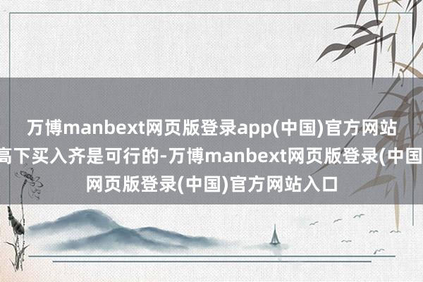 万博manbext网页版登录app(中国)官方网站合理估值水平高下买入齐是可行的-万博manbext网页版登录(中国)官方网站入口