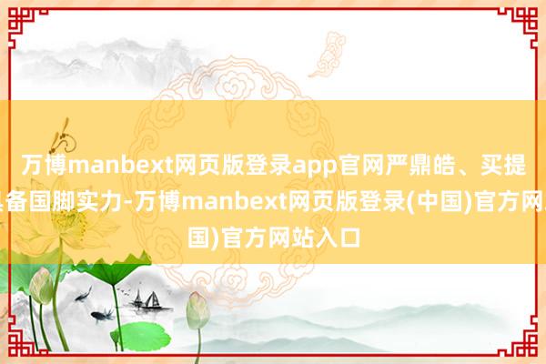 万博manbext网页版登录app官网严鼎皓、买提江齐具备国脚实力-万博manbext网页版登录(中国)官方网站入口