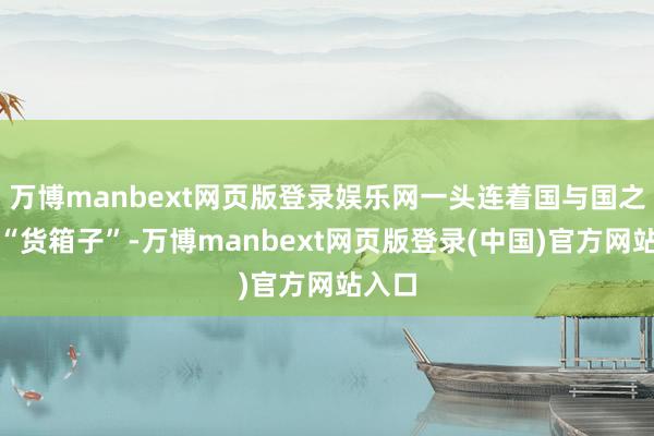 万博manbext网页版登录娱乐网一头连着国与国之间的“货箱子”-万博manbext网页版登录(中国)官方网站入口