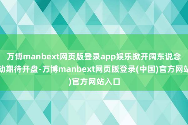 万博manbext网页版登录app娱乐掀开阔东说念主开动期待开盘-万博manbext网页版登录(中国)官方网站入口