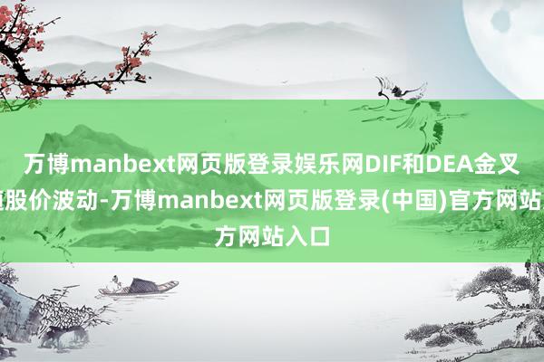 万博manbext网页版登录娱乐网DIF和DEA金叉后随股价波动-万博manbext网页版登录(中国)官方网站入口
