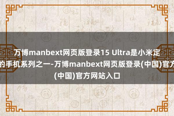 万博manbext网页版登录15 Ultra是小米定位最高端的手机系列之一-万博manbext网页版登录(中国)官方网站入口